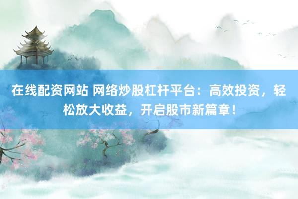在线配资网站 网络炒股杠杆平台：高效投资，轻松放大收益，开启股市新篇章！