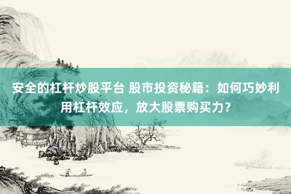 安全的杠杆炒股平台 股市投资秘籍：如何巧妙利用杠杆效应，放大股票购买力？