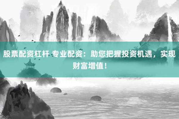 股票配资杠杆 专业配资：助您把握投资机遇，实现财富增值！