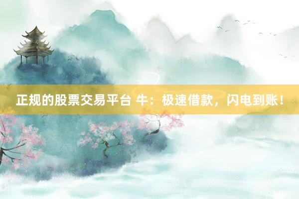 正规的股票交易平台 牛：极速借款，闪电到账！