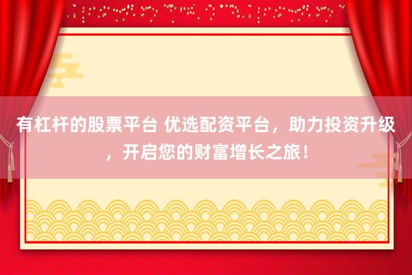 有杠杆的股票平台 优选配资平台，助力投资升级，开启您的财富增长之旅！