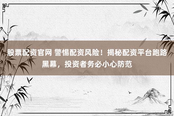 股票配资官网 警惕配资风险！揭秘配资平台跑路黑幕，投资者务必小心防范