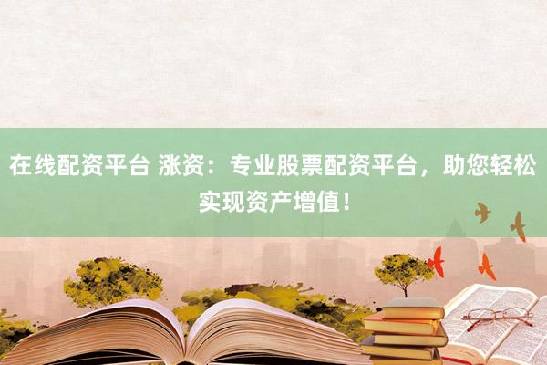 在线配资平台 涨资：专业股票配资平台，助您轻松实现资产增值！