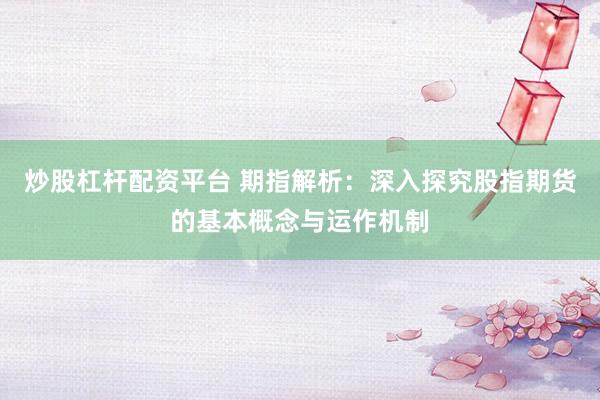炒股杠杆配资平台 期指解析：深入探究股指期货的基本概念与运作机制