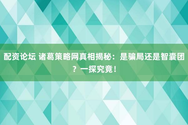 配资论坛 诸葛策略网真相揭秘：是骗局还是智囊团？一探究竟！
