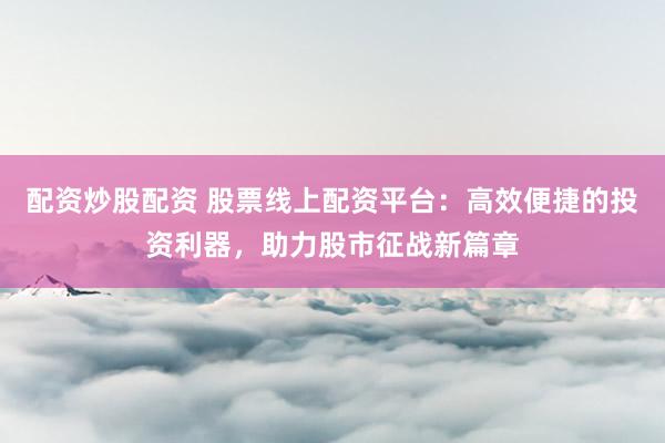 配资炒股配资 股票线上配资平台：高效便捷的投资利器，助力股市征战新篇章