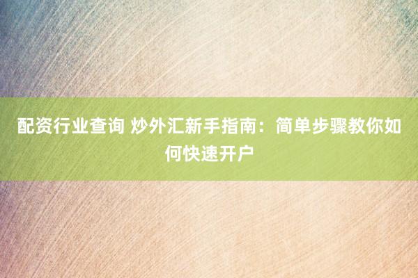 配资行业查询 炒外汇新手指南：简单步骤教你如何快速开户