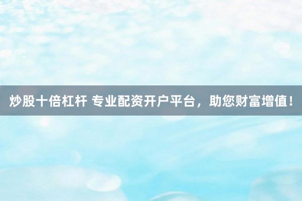 炒股十倍杠杆 专业配资开户平台,助您财富增值!