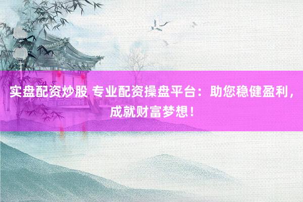 实盘配资炒股 专业配资操盘平台：助您稳健盈利，成就财富梦想！