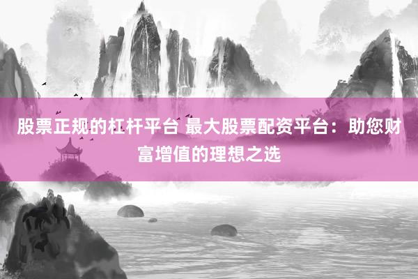 股票正规的杠杆平台 最大股票配资平台：助您财富增值的理想之选