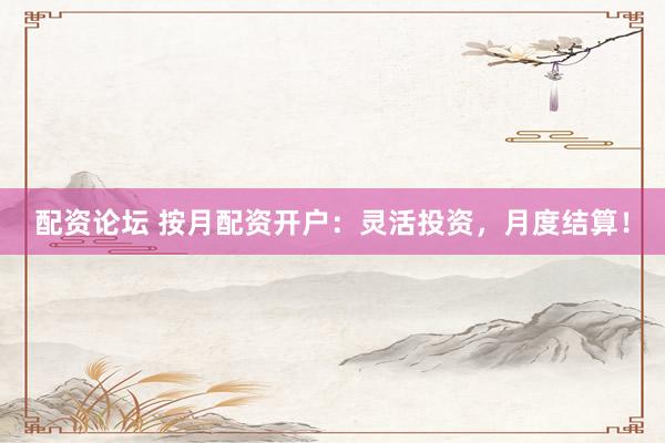 配资论坛 按月配资开户：灵活投资，月度结算！