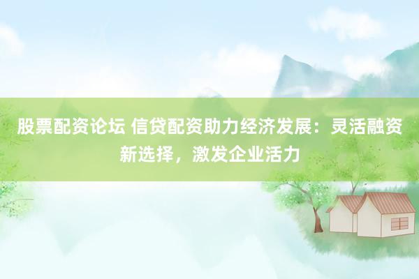 股票配资论坛 信贷配资助力经济发展：灵活融资新选择，激发企业活力