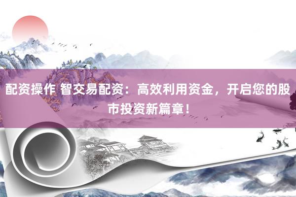 配资操作 智交易配资：高效利用资金，开启您的股市投资新篇章！