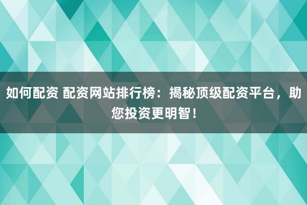如何配资 配资网站排行榜：揭秘顶级配资平台，助您投资更明智！