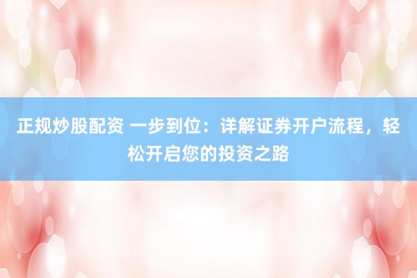 正规炒股配资 一步到位：详解证券开户流程，轻松开启您的投资之路