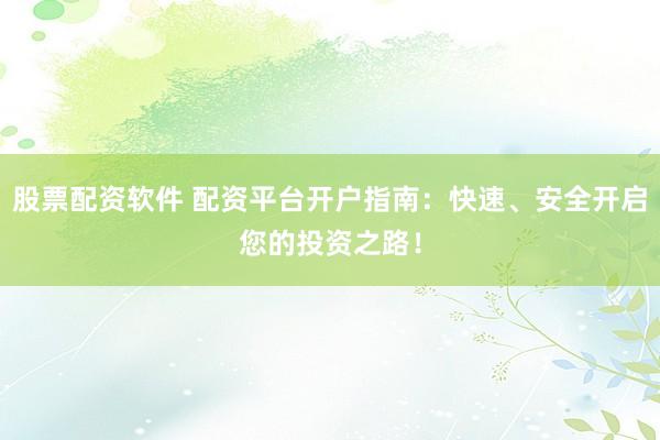 股票配资软件 配资平台开户指南：快速、安全开启您的投资之路！