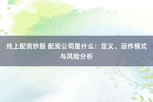线上配资炒股 配资公司是什么：定义、运作模式与风险分析