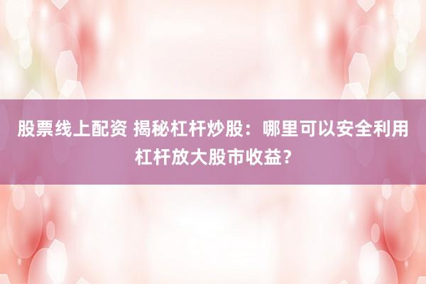 股票线上配资 揭秘杠杆炒股:哪里可以安全利用杠杆放大股市收益?