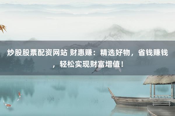 炒股股票配资网站 财惠赚：精选好物，省钱赚钱，轻松实现财富增值！