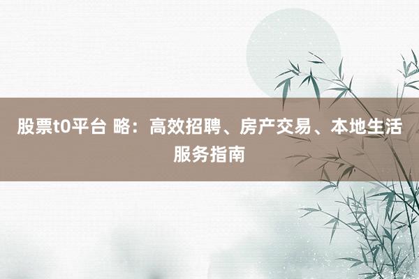 股票t0平台 略：高效招聘、房产交易、本地生活服务指南