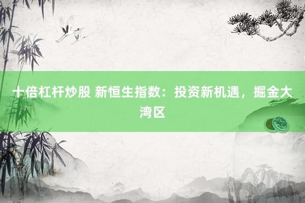 十倍杠杆炒股 新恒生指数：投资新机遇，掘金大湾区
