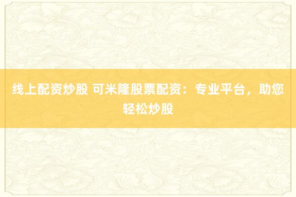 线上配资炒股 可米隆股票配资：专业平台，助您轻松炒股