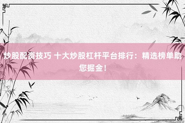 炒股配资技巧 十大炒股杠杆平台排行：精选榜单助您掘金！