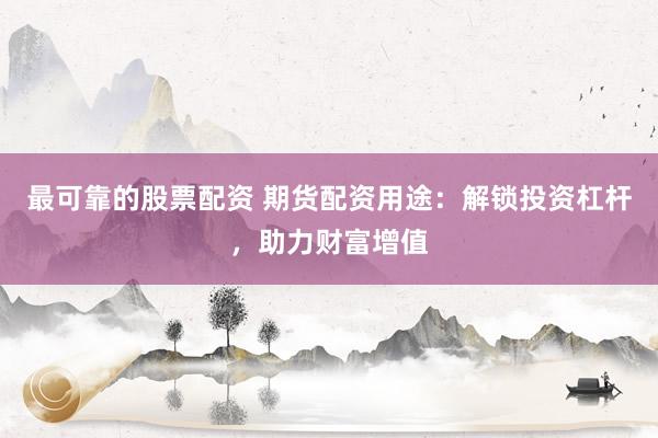 最可靠的股票配资 期货配资用途：解锁投资杠杆，助力财富增值