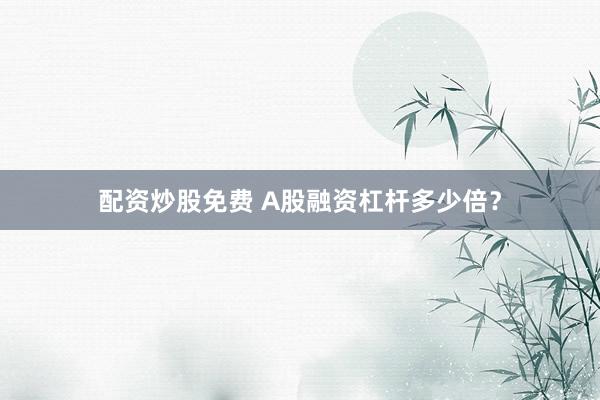 配资炒股免费 A股融资杠杆多少倍？