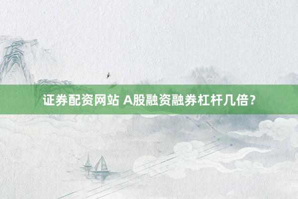 证券配资网站 A股融资融券杠杆几倍?