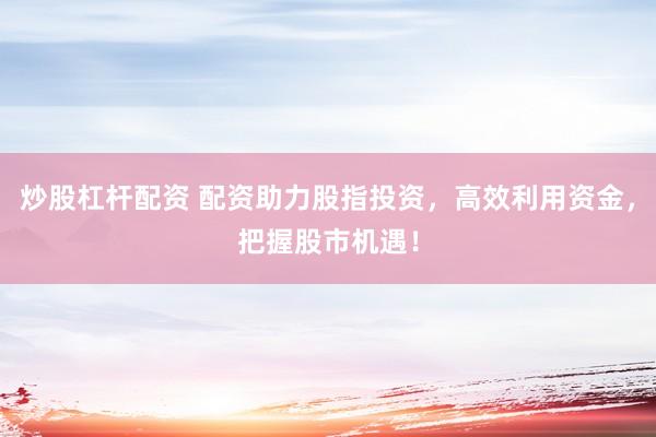 炒股杠杆配资 配资助力股指投资，高效利用资金，把握股市机遇！