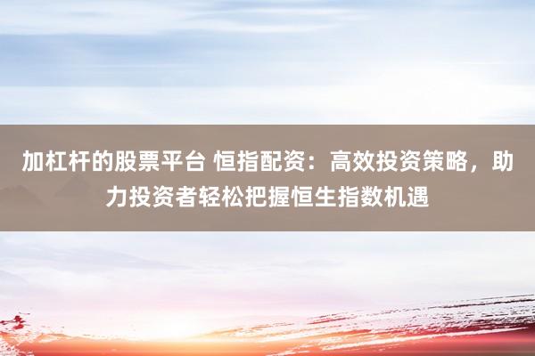 加杠杆的股票平台 恒指配资：高效投资策略，助力投资者轻松把握恒生指数机遇
