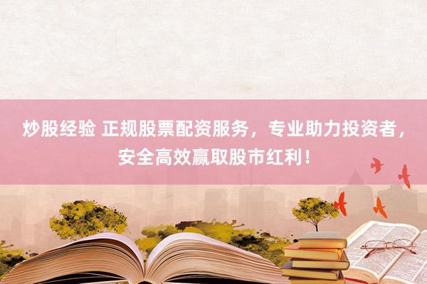 炒股经验 正规股票配资服务，专业助力投资者，安全高效赢取股市红利！