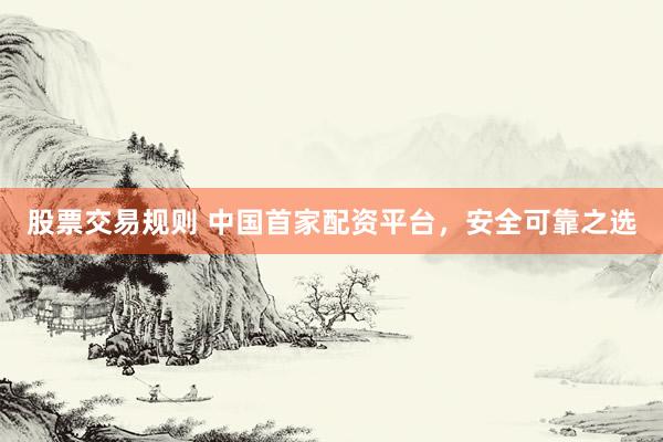 股票交易规则 中国首家配资平台，安全可靠之选