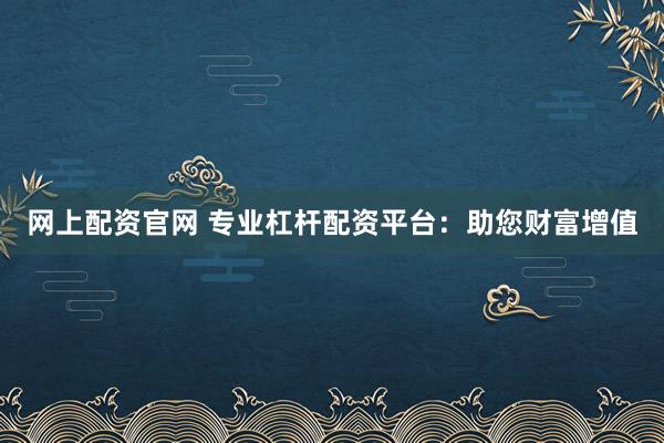 网上配资官网 专业杠杆配资平台：助您财富增值