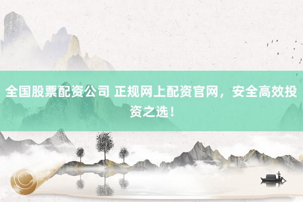 全国股票配资公司 正规网上配资官网，安全高效投资之选！