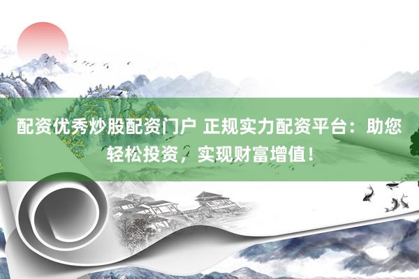 配资优秀炒股配资门户 正规实力配资平台：助您轻松投资，实现财富增值！