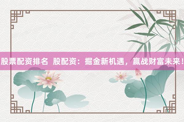 股票配资排名  股配资：掘金新机遇，赢战财富未来！