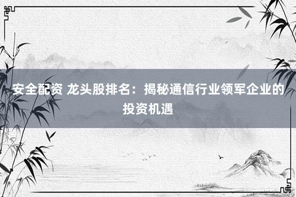 安全配资 龙头股排名：揭秘通信行业领军企业的投资机遇