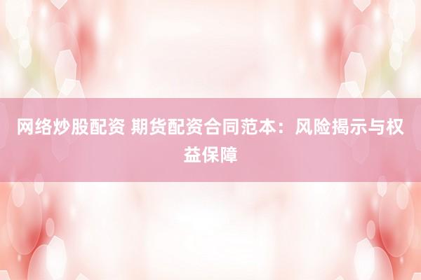 网络炒股配资 期货配资合同范本：风险揭示与权益保障