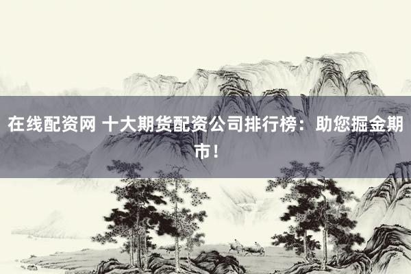 在线配资网 十大期货配资公司排行榜：助您掘金期市！