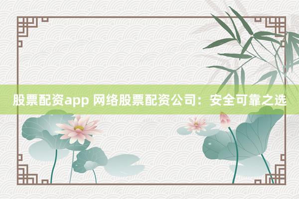股票配资app 网络股票配资公司：安全可靠之选