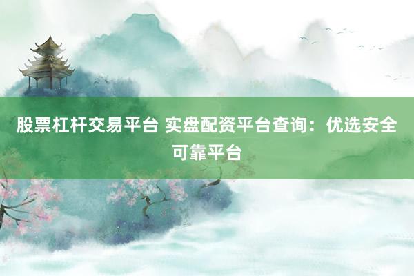 股票杠杆交易平台 实盘配资平台查询：优选安全可靠平台