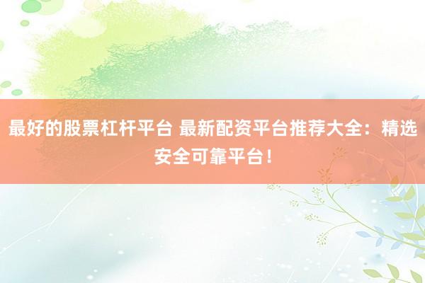 最好的股票杠杆平台 最新配资平台推荐大全：精选安全可靠平台！