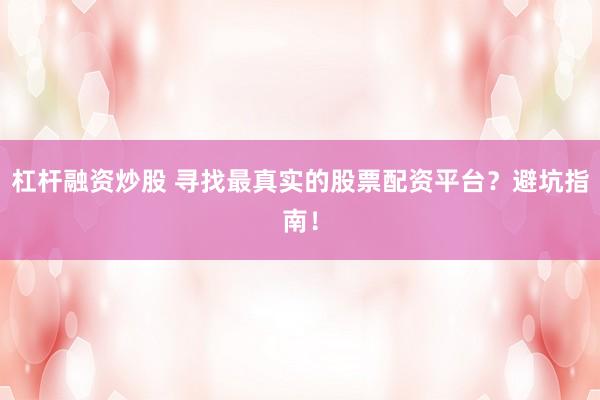 杠杆融资炒股 寻找最真实的股票配资平台？避坑指南！