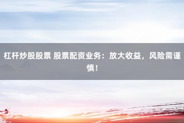 杠杆炒股股票 股票配资业务：放大收益，风险需谨慎！