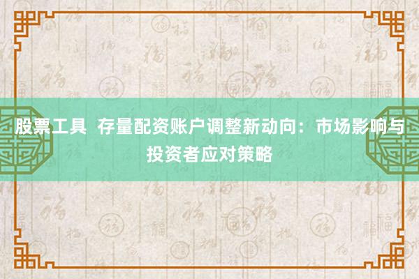 股票工具 存量配资账户调整新动向:市场影响与投资者应对策略