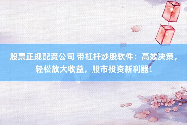 股票正规配资公司 带杠杆炒股软件:高效决策,轻松放大收益,股市投资新利器!