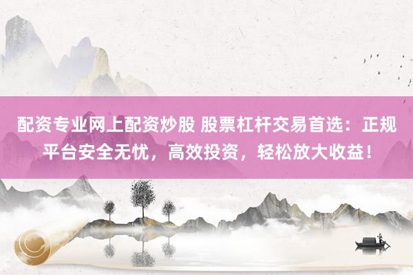 配资专业网上配资炒股 股票杠杆交易首选:正规平台安全无忧,高效投资,轻松放大收益!