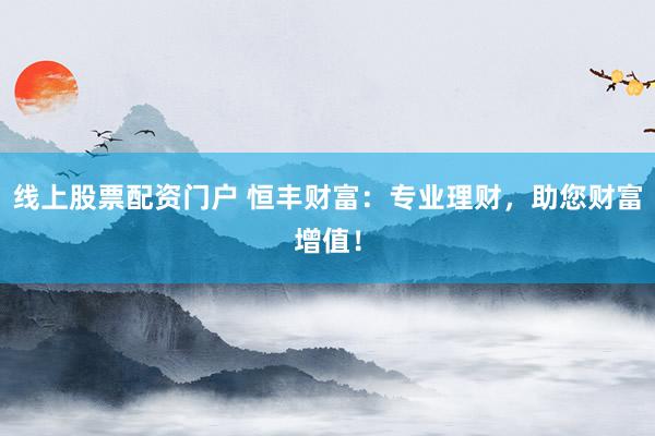 线上股票配资门户 恒丰财富:专业理财,助您财富增值!